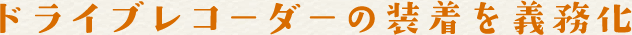 ドライブレコーダーの装置を義務化