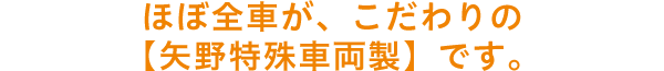 ほぼ全車が、こだわりの【矢野特殊車両製】です。
