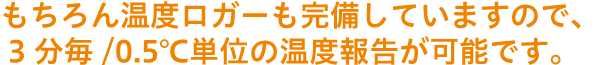 もちろん温度ロガーも完備していますので、3分毎/0.5℃単位の温度報告が可能です。