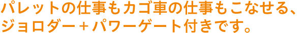 パレットの仕事もカゴ車の仕事もこなせる、ジョロダー＋パワーゲート付きです。